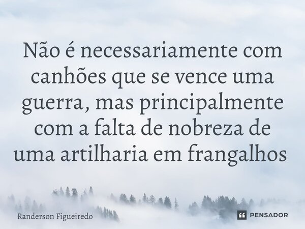 Não é necessariamente com canhões que se vence uma guerra, mas principalmente com a falta de nobreza de uma artilharia em frangalhos ⁠... Frase de Randerson Figueiredo.