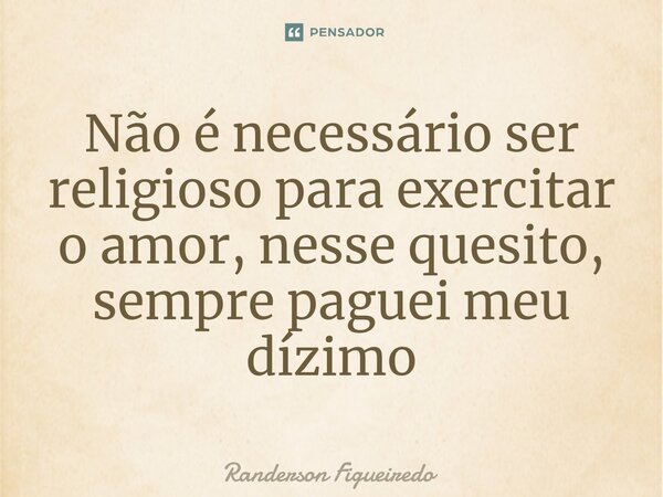 ⁠Não é necessário ser religioso para exercitar o amor, nesse quesito, sempre paguei meu dízimo... Frase de Randerson Figueiredo.