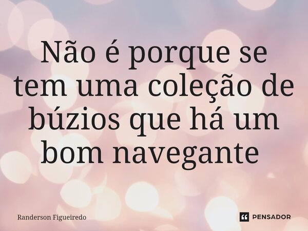 Não é porque se tem uma coleção de búzios que há um bom navegante ⁠... Frase de Randerson Figueiredo.