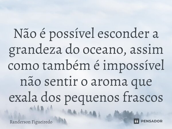 ⁠Não é possível esconder a grandeza do oceano, assim como também é impossível não sentir o aroma que exala dos pequenos frascos... Frase de Randerson Figueiredo.