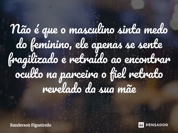 Não é que o masculino sinta medo do feminino, ele apenas se sente fragilizado e retraído ao encontrar oculto na parceira o fiel retrato ⁠revelado da sua mãe... Frase de Randerson Figueiredo.