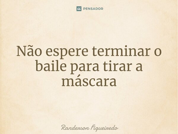 ⁠Não espere terminar o baile para tirar a máscara... Frase de Randerson Figueiredo.