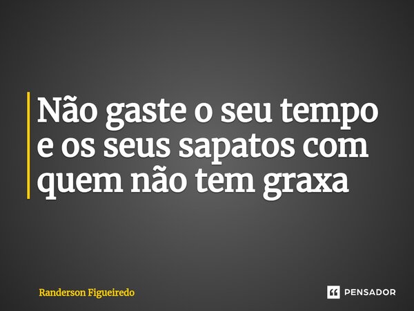 Não gaste o seu tempo e os seus sapatos com quem não tem graxa⁠... Frase de Randerson Figueiredo.