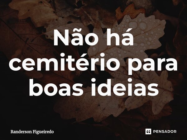 Não há cemitério para boas ideias⁠... Frase de Randerson Figueiredo.