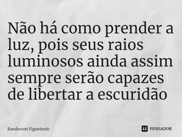Não há como prender a luz, pois seus raios luminosos ainda assim sempre serão capazes de libertar a escuridão... Frase de Randerson Figueiredo.