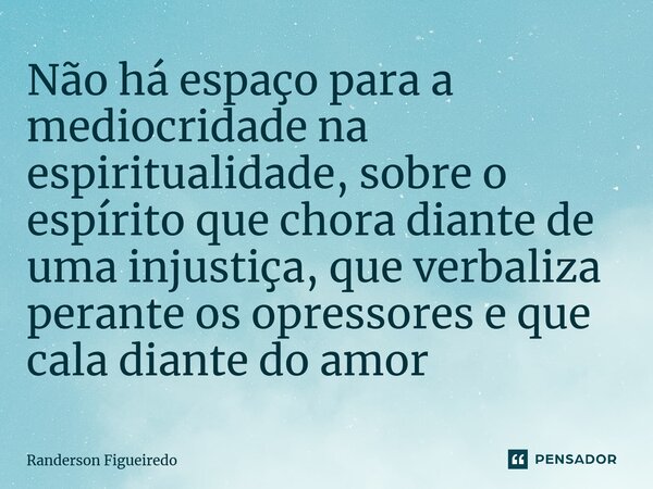 ⁠Não há espaço para a mediocridade na espiritualidade, sobreo espírito que chora diante de uma injustiça, que verbaliza perante os opressores e que cala diante ... Frase de Randerson Figueiredo.