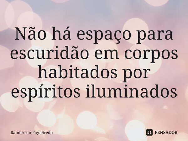 ⁠Não há espaço para escuridão em corpos habitados por espíritos iluminados... Frase de Randerson Figueiredo.