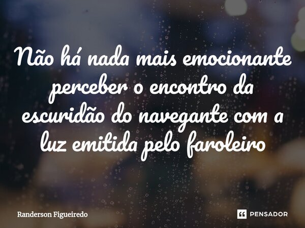 Não há nada mais emocionante perceber o encontro da escuridão ⁠do navegante com a luz emitida pelo faroleiro... Frase de Randerson Figueiredo.