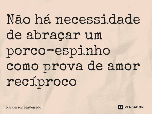 ⁠Não há necessidade de abraçar um porco-espinho como prova de amor recíproco... Frase de Randerson Figueiredo.