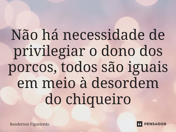 Não há necessidade de privilegiar o dono dos porcos, ⁠todos são iguais em meio à desordem do chiqueiro... Frase de Randerson Figueiredo.