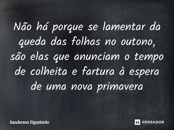 Não há porque se lamentar da queda das folhas no outono, são elas que anunciam ⁠o tempo de colheita e fartura à espera de uma nova primavera... Frase de Randerson Figueiredo.