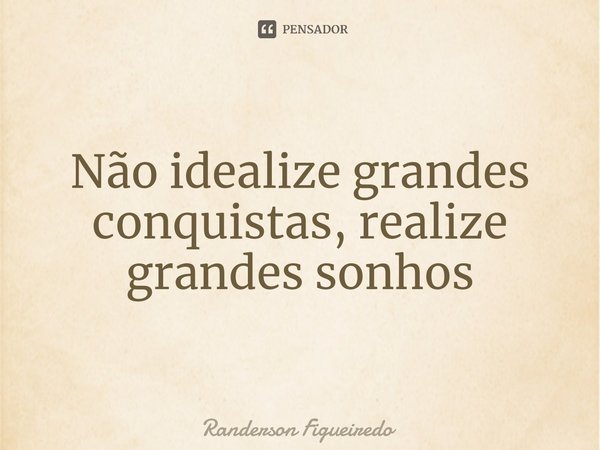 ⁠Não idealize grandes conquistas, realize grandes sonhos... Frase de Randerson Figueiredo.