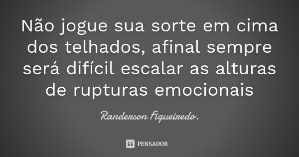 Não jogue sua sorte em cima dos telhados, afinal sempre será difícil escalar as alturas de rupturas emocionais... Frase de Randerson Figueiredo.