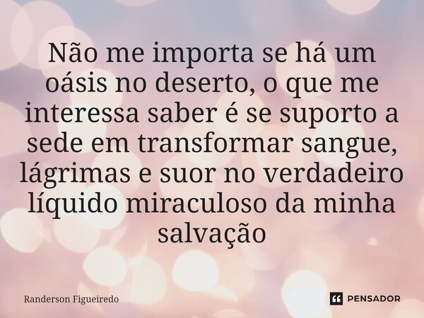 ⁠Não me importa se há um oásis no deserto, o que me interessa saber é se suporto a sede em transformar sangue, lágrimas e suor no verdadeiro líquido miraculoso ... Frase de Randerson Figueiredo.