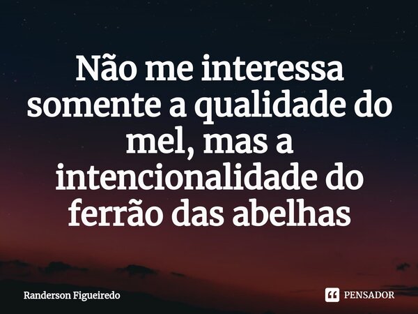 ⁠Não me interessa somente a qualidade do mel, mas a intencionalidade do ferrão das abelhas... Frase de Randerson Figueiredo.