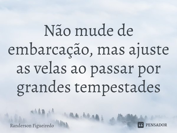 Não mude de embarcação, mas ajuste as velas ao passar por grandes tempestades⁠... Frase de Randerson Figueiredo.