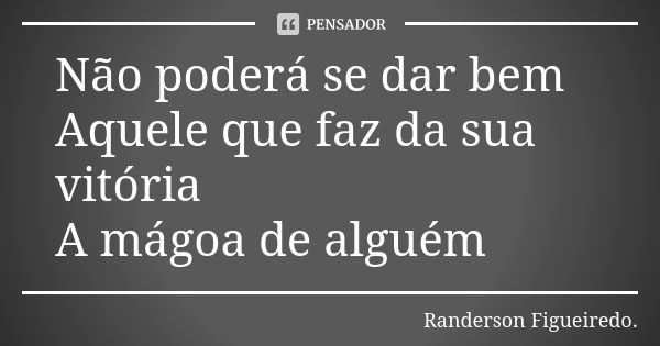 Não poderá se dar bem Aquele que faz da sua vitória A mágoa de alguém... Frase de Randerson Figueiredo.