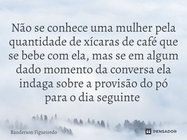 Não se conhece uma mulher pela quantidade de xícaras de café que se bebe com ela, mas se em algum dado momento da conversa ela indaga sobre a provisão do pó par... Frase de Randerson Figueiredo.
