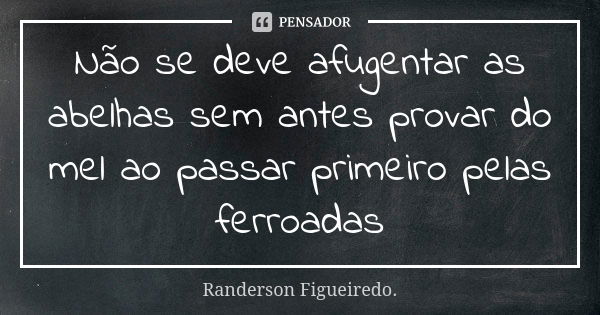 Não se deve afugentar as abelhas sem antes provar do mel ao passar primeiro pelas ferroadas... Frase de Randerson Figueiredo.