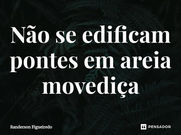 Não se edificam pontes em areia movediça... Frase de Randerson Figueiredo.