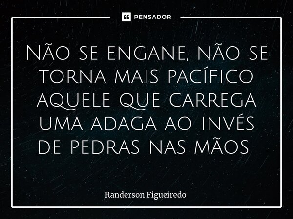 Não se engane, não se torna mais pacífico aquele que carrega uma adaga ao invés de pedras nas mãos ⁠... Frase de Randerson Figueiredo.