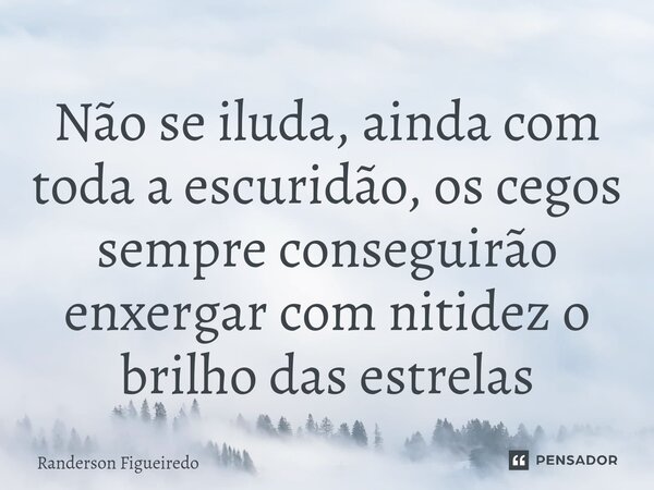 Não se iluda, ainda com toda a escuridão, os cegos sempre conseguirão enxergar ⁠com nitidez o brilho das estrelas... Frase de Randerson Figueiredo.