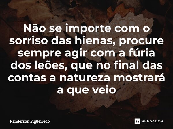 Não se importe com o sorriso das hienas, procure sempre agir com a fúria dos leões, que no final das contas a natureza mostrará a que veio... Frase de Randerson Figueiredo.