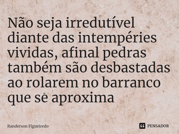 ⁠Não seja irredutível diante das intempéries vividas, afinal pedras também são desbastadas ao rolarem no barranco que se aproxima... Frase de Randerson Figueiredo.