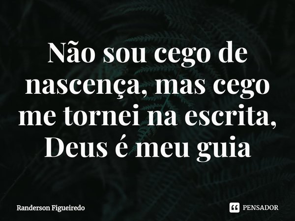 ⁠Não sou cego de nascença, mas cego me tornei na escrita, Deus é meu guia... Frase de Randerson Figueiredo.