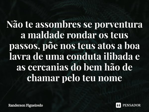 ⁠Não te assombres se porventura a maldade rondar os teus passos, põe nos teus atos a boa lavra de uma conduta ilibada e as cercanias do bem hão de chamar pelo t... Frase de Randerson Figueiredo.