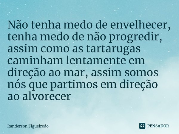 Não tenha medo de envelhecer, tenha medo de não progredir, assim como as tartarugas caminham lentamente em direção ao mar, assim somos nós que partimos em direç... Frase de Randerson Figueiredo.