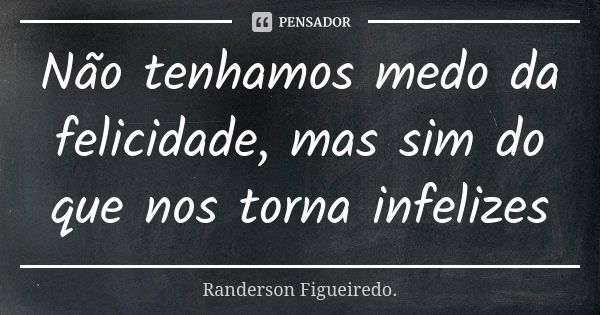 Não tenhamos medo da felicidade, mas sim do que nos torna infelizes... Frase de Randerson Figueiredo.