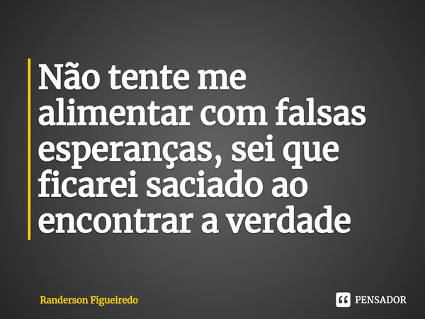 ⁠⁠Não tente me alimentar com falsas esperanças, sei que ficarei saciado ao encontrar a verdade... Frase de Randerson Figueiredo.