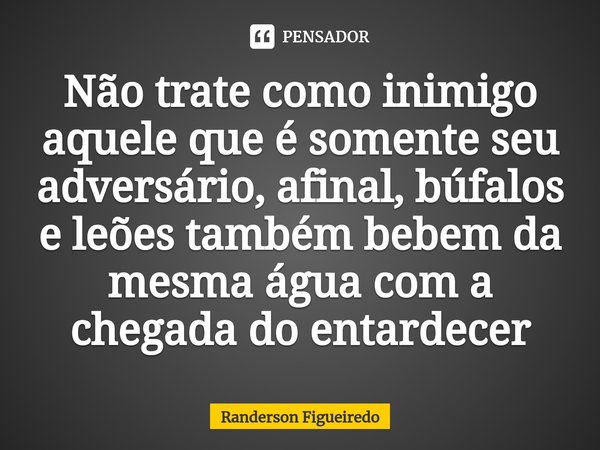 ⁠Não trate como inimigo aquele que é somente seu adversário, afinal, búfalos e leões também bebem da mesma água com a chegada do entardecer... Frase de Randerson Figueiredo.