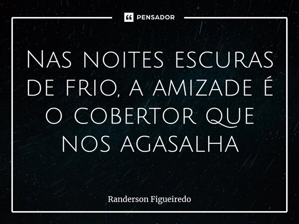 ⁠Nas noites escuras de frio, a amizade é o cobertor que nos agasalha... Frase de Randerson Figueiredo.