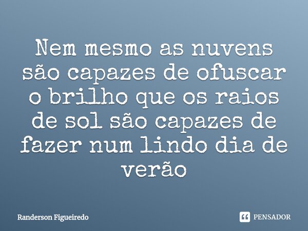 ⁠Nem mesmo as nuvens são capazes de ofuscar o brilho que os raios de sol são capazes de fazer num lindo dia de verão... Frase de Randerson Figueiredo.