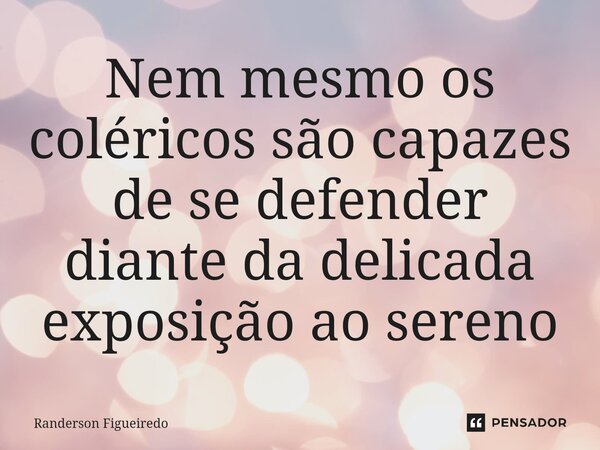 Nem mesmo os coléricos são capazes de se defender diante da delicada exposição ao sereno⁠... Frase de Randerson Figueiredo.