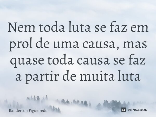 ⁠Nem toda luta se faz em prol de uma causa, mas quase toda causa se faz a partir de muita luta... Frase de Randerson Figueiredo.
