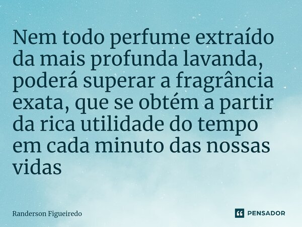 ⁠Nem todo perfume extraído da mais profunda lavanda, poderá superar a fragrância exata, que se obtém a partir da rica utilidade do tempo em cada minuto das noss... Frase de Randerson Figueiredo.