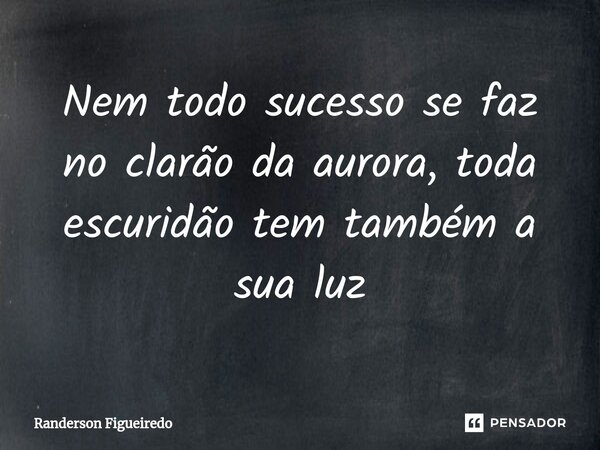 ⁠Nem todo sucesso se faz no clarão da aurora, toda escuridão tem também a sua luz... Frase de Randerson Figueiredo.