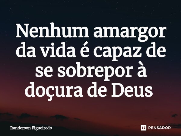 Nenhum amargor da vida é capaz de se sobrepor à doçura de Deus ⁠... Frase de Randerson Figueiredo.