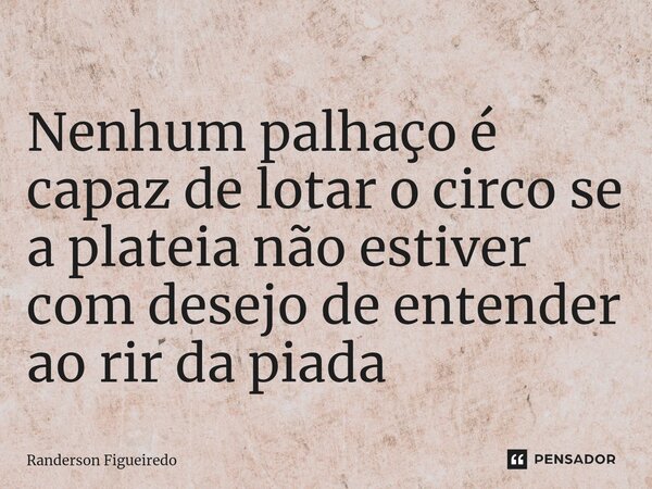 Nenhum palhaço é capaz de lotar o circo se a plateia não estiver com desejo de entender ao rir da piada⁠... Frase de Randerson Figueiredo.