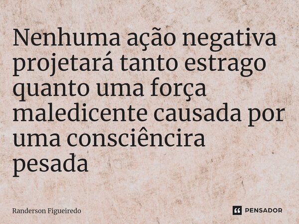 ⁠Nenhuma ação negativa projetará tanto estrago qu⁠anto uma força maledicente causada por uma consciêncira pesada... Frase de Randerson Figueiredo.