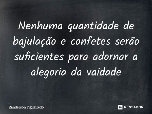 Nenhuma quantidade de bajulação e confetes serão suficientes para adornar a alegoria da vaidade... Frase de Randerson Figueiredo.