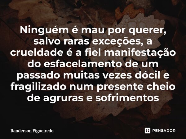 ⁠Ninguém é mau por querer, salvo raras exceções, a crueldade é a fiel manifestação do esfacelamento de um passado muitas vezes dócil e fragilizado num presente ... Frase de Randerson Figueiredo.