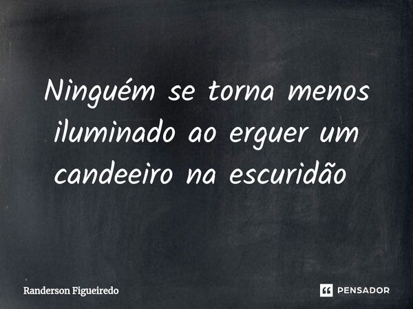 Ninguém se torna menos iluminado ao erguer um candeeiro na escuridão ⁠... Frase de Randerson Figueiredo.