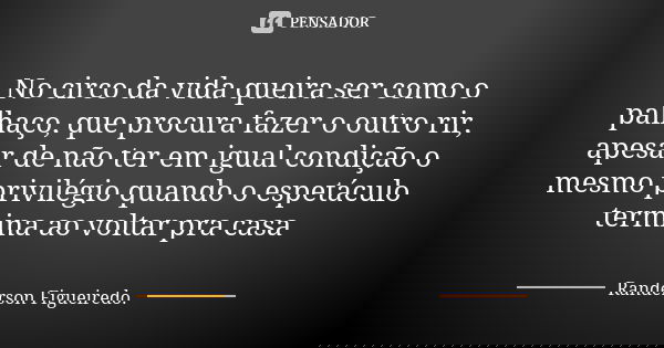 No circo da vida queira ser como o palhaço, que procura fazer o outro rir, apesar de não ter em igual condição o mesmo privilégio quando o espetáculo termina ao... Frase de Randerson Figueiredo.