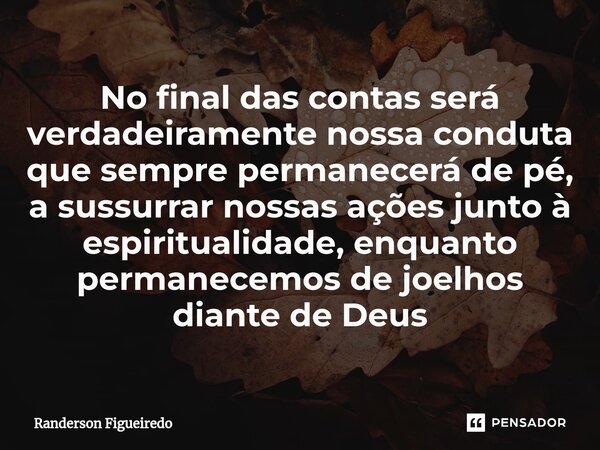 No final das contas será verdadeiramente nossa conduta que sempre permanecerá de pé, a sussurrar nossas ações junto à espiritualidade, ⁠enquanto permanecemos de... Frase de Randerson Figueiredo.