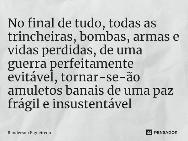 ⁠No final de tudo, todas as trincheiras, bombas, armas e vidas perdidas, de uma guerra perfeitamente evitável, tornar-se-ão amuletos banais de uma paz frágil e ... Frase de Randerson Figueiredo.