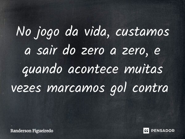 No jogo da vida, custamos a sair do zero a zero, e quando acontece muitas vezes marcamos gol contra ⁠... Frase de Randerson Figueiredo.